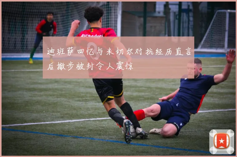 迪班萨回忆与米切尔对抗经历直言后撤步被封令人震惊