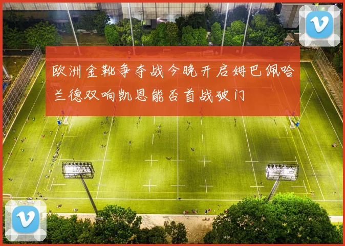 欧洲金靴争夺战今晚开启姆巴佩哈兰德双响凯恩能否首战破门