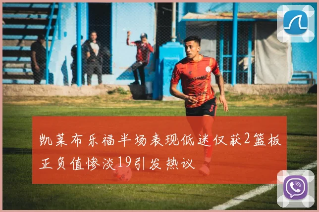 凯莱布乐福半场表现低迷仅获2篮板正负值惨淡19引发热议