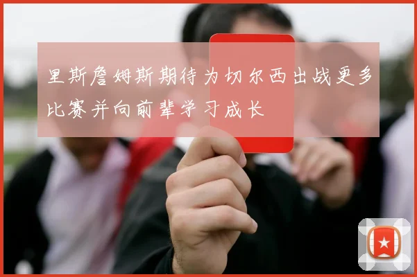 里斯詹姆斯期待为切尔西出战更多比赛并向前辈学习成长