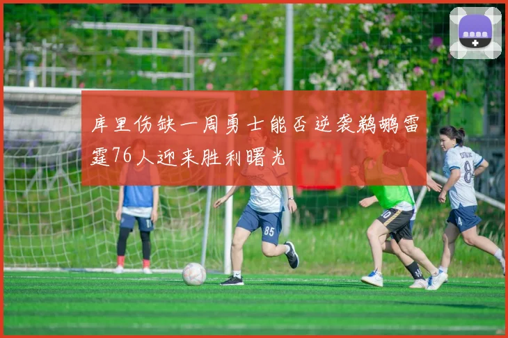 库里伤缺一周勇士能否逆袭鹈鹕雷霆76人迎来胜利曙光
