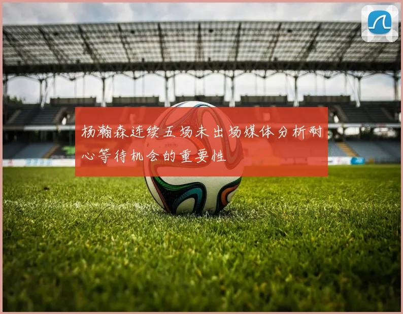 杨瀚森连续五场未出场媒体分析耐心等待机会的重要性