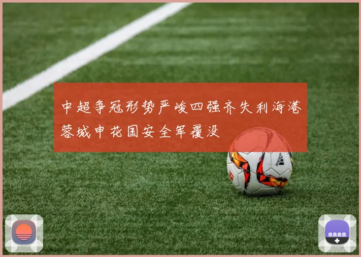 中超争冠形势严峻四强齐失利海港蓉城申花国安全军覆没