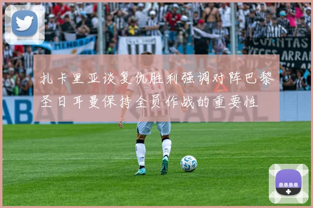 扎卡里亚谈复仇胜利强调对阵巴黎圣日耳曼保持全员作战的重要性
