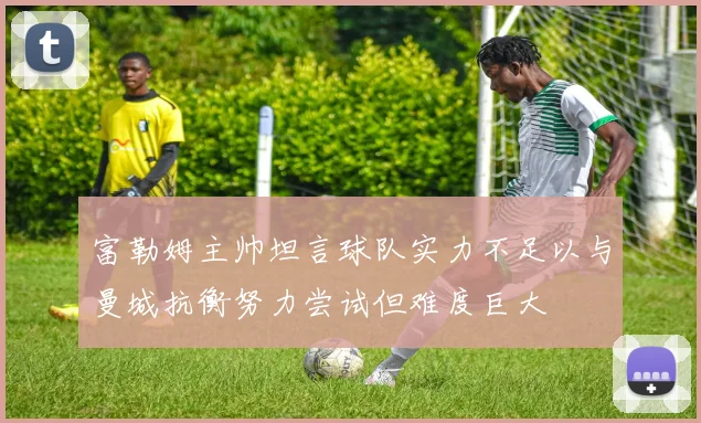 富勒姆主帅坦言球队实力不足以与曼城抗衡努力尝试但难度巨大