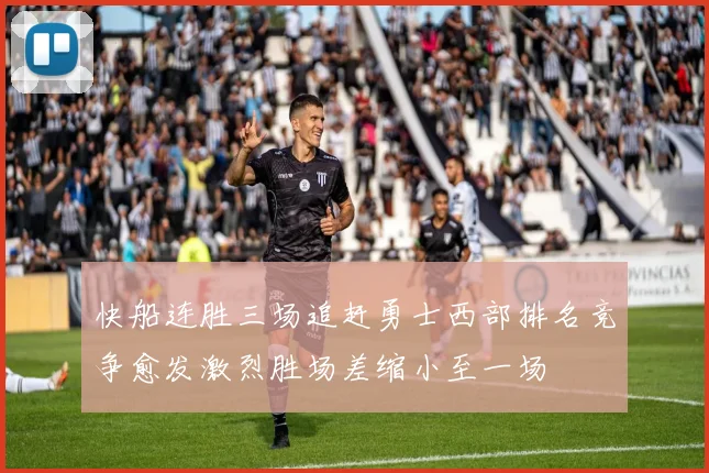 快船连胜三场追赶勇士西部排名竞争愈发激烈胜场差缩小至一场