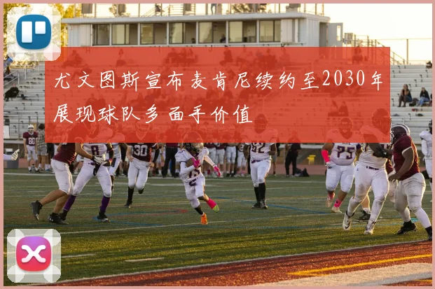 尤文图斯宣布麦肯尼续约至2030年展现球队多面手价值