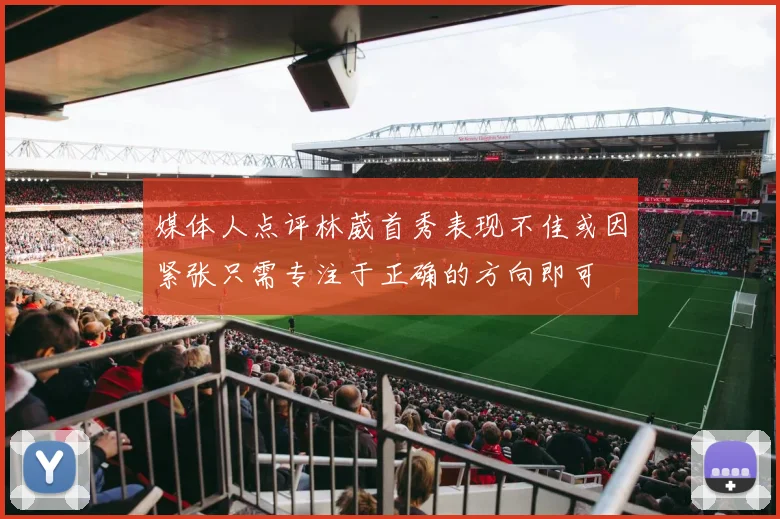 媒体人点评林葳首秀表现不佳或因紧张只需专注于正确的方向即可