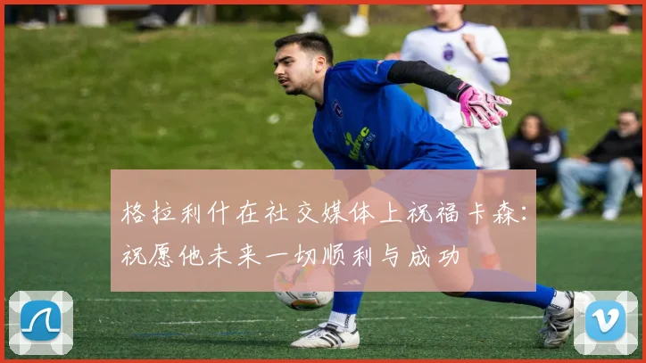 格拉利什在社交媒体上祝福卡森：祝愿他未来一切顺利与成功