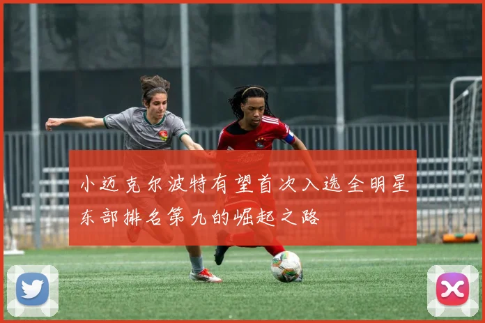 小迈克尔波特有望首次入选全明星东部排名第九的崛起之路