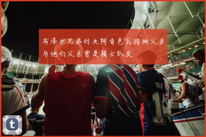 布泽尔兄弟对决阿肯色瓦格纳父亲与他们父亲曾是骑士队友