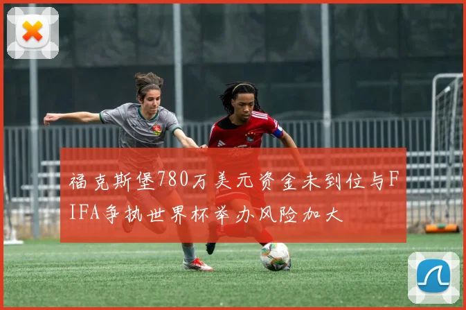 福克斯堡780万美元资金未到位与FIFA争执世界杯举办风险加大