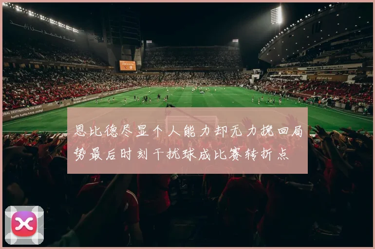 恩比德尽显个人能力却无力挽回局势最后时刻干扰球成比赛转折点