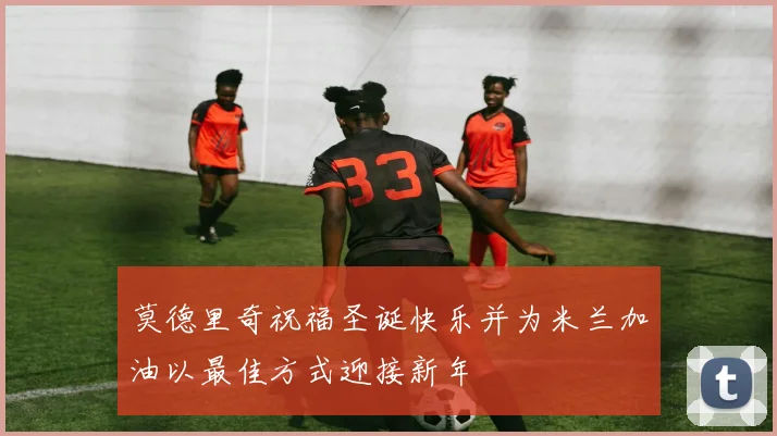 莫德里奇祝福圣诞快乐并为米兰加油以最佳方式迎接新年