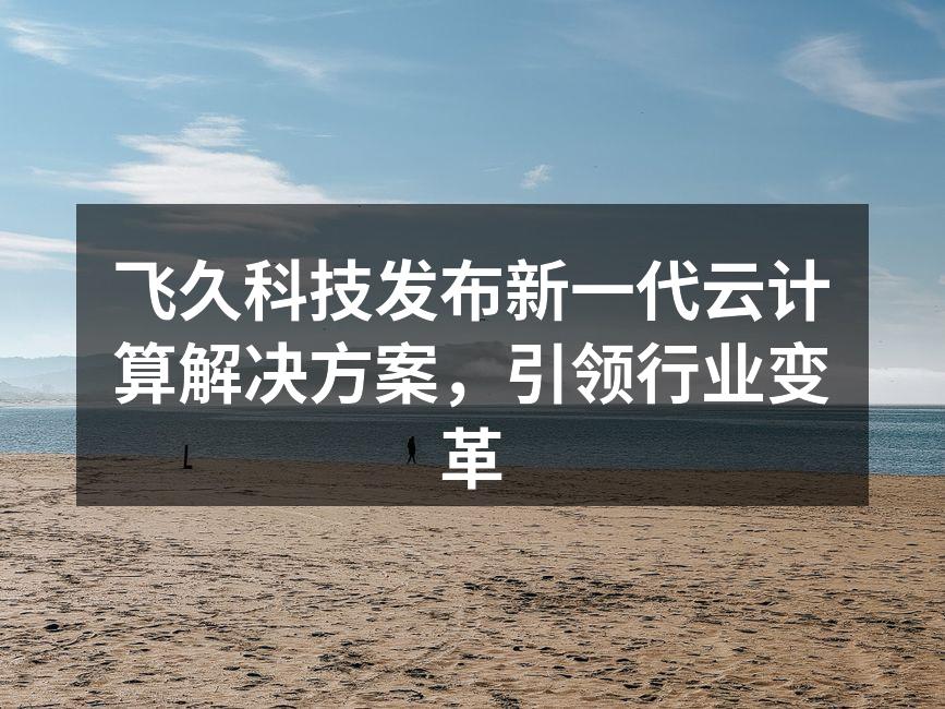 飞久科技发布新一代云计算解决方案，引领行