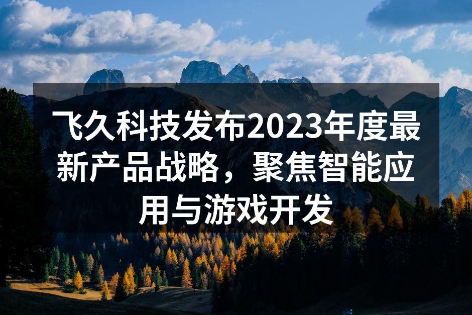 飞久科技发布2023年度最新产品战略，聚