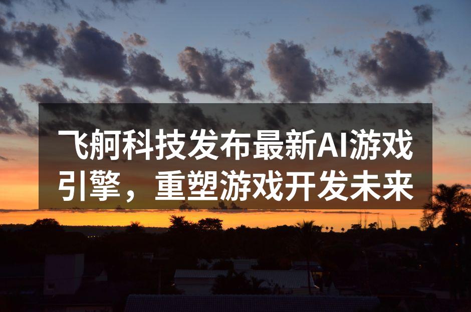飞舸科技发布最新AI游戏引擎，重塑游戏开