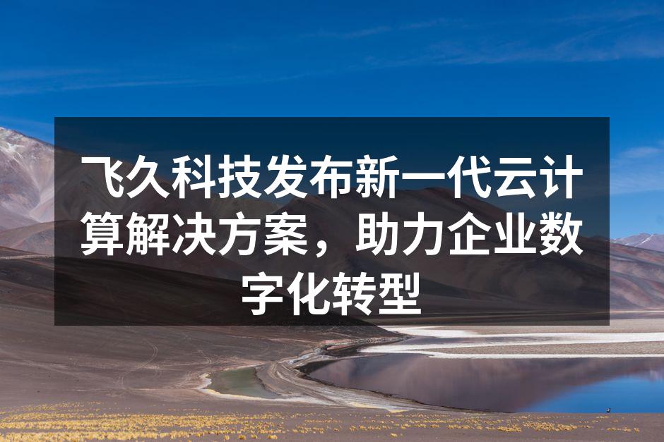 飞久科技发布新一代云计算解决方案，助力企