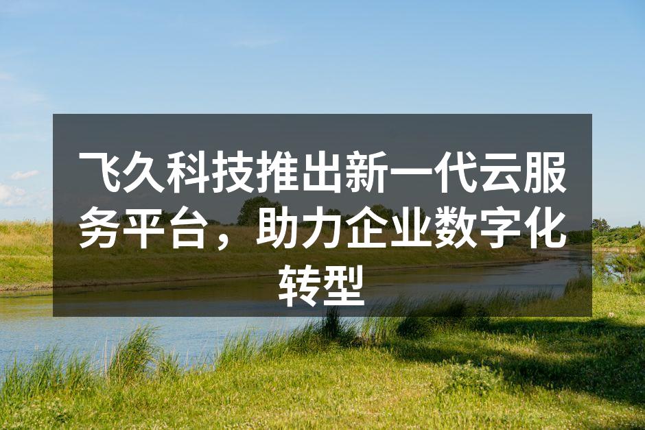 飞久科技推出新一代云服务平台，助力企业数