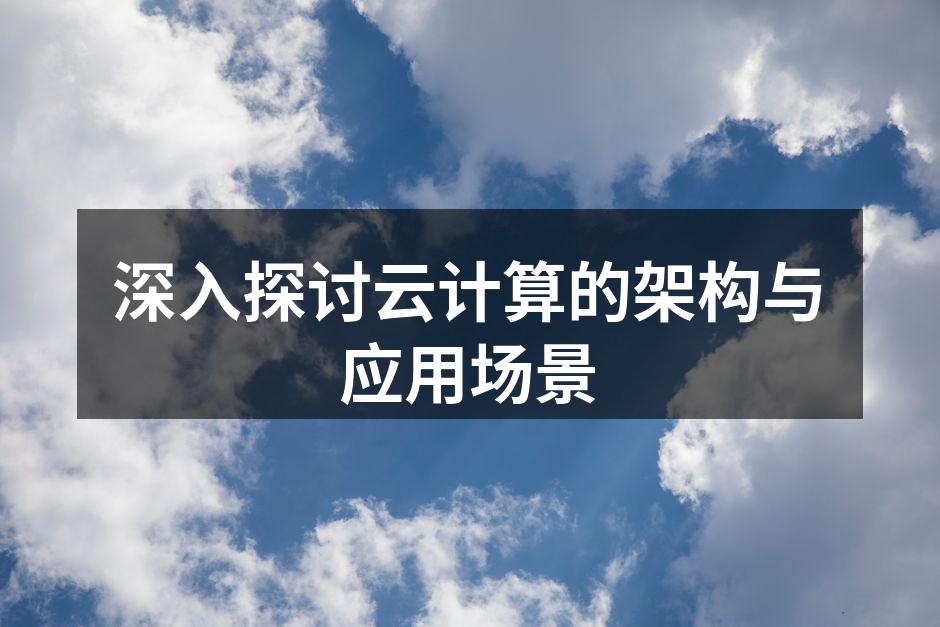 深入探讨云计算的架构与应用场景