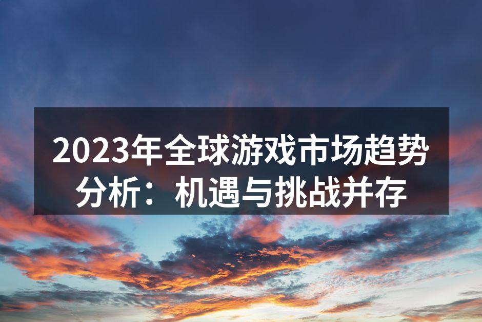 2023年全球游戏市场趋势分析：机遇与挑